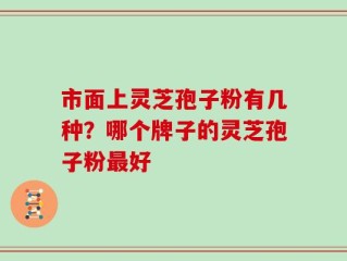 市面上灵芝孢子粉有几种？哪个牌子的灵芝孢子粉最好