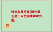 臻元和灵芝皇(臻元灵芝皇：天然健康解决方案)