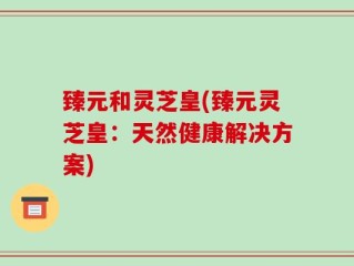 臻元和灵芝皇(臻元灵芝皇：天然健康解决方案)