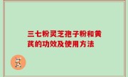三七粉灵芝孢子粉和黄芪的功效及使用方法