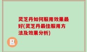 灵芝丹如何服用效果最好(灵芝丹最佳服用方法及效果分析)