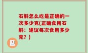 石斛怎么吃是正确的一次多少克(正确食用石斛：建议每次食用多少克？)