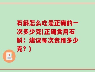 石斛怎么吃是正确的一次多少克(正确食用石斛：建议每次食用多少克？)