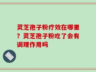 灵芝孢子粉疗效在哪里？灵芝孢子粉吃了会有调理作用吗