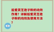 后爱灵芝孢子粉的功效作用？详解后爱灵芝孢子粉的功效及使用方法？