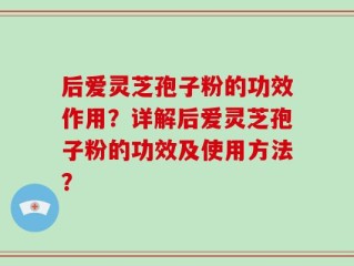 后爱灵芝孢子粉的功效作用？详解后爱灵芝孢子粉的功效及使用方法？