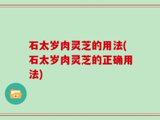 石太岁肉灵芝的用法(石太岁肉灵芝的正确用法)