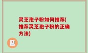 灵芝孢子粉如何推荐(推荐灵芝孢子粉的正确方法)