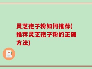 灵芝孢子粉如何推荐(推荐灵芝孢子粉的正确方法)