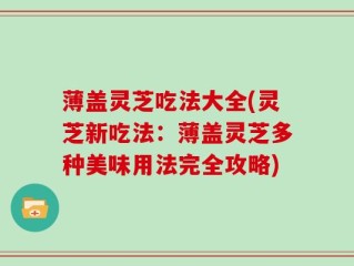 薄盖灵芝吃法大全(灵芝新吃法：薄盖灵芝多种美味用法完全攻略)