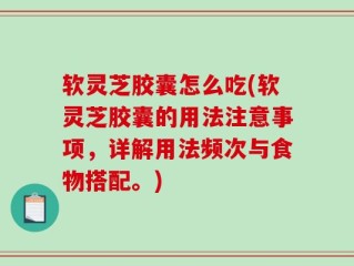软灵芝胶囊怎么吃(软灵芝胶囊的用法注意事项，详解用法频次与食物搭配。)