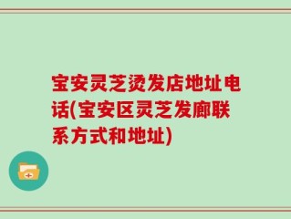 宝安灵芝烫发店地址电话(宝安区灵芝发廊联系方式和地址)