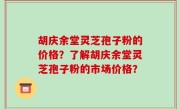 胡庆余堂灵芝孢子粉的价格？了解胡庆余堂灵芝孢子粉的市场价格？