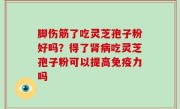 脚伤筋了吃灵芝孢子粉好吗？得了肾病吃灵芝孢子粉可以提高免疫力吗