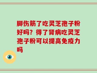 脚伤筋了吃灵芝孢子粉好吗？得了肾病吃灵芝孢子粉可以提高免疫力吗
