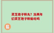 灵芝孢子粉丸？冻两年们灵艺饱子粉能吃吗