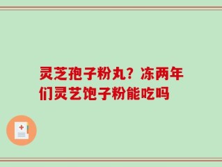 灵芝孢子粉丸？冻两年们灵艺饱子粉能吃吗