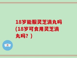 18岁能服灵芝滴丸吗(18岁可食用灵芝滴丸吗？)