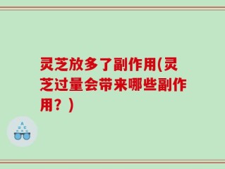 灵芝放多了副作用(灵芝过量会带来哪些副作用？)