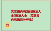 灵芝瘦肉鸡汤的做法大全(做法大全：灵芝瘦肉鸡汤清补养生)
