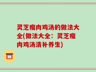 灵芝瘦肉鸡汤的做法大全(做法大全：灵芝瘦肉鸡汤清补养生)