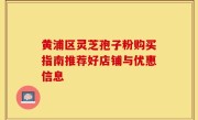 黄浦区灵芝孢子粉购买指南推荐好店铺与优惠信息