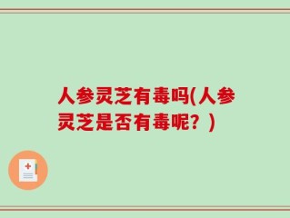 人参灵芝有毒吗(人参灵芝是否有毒呢？)