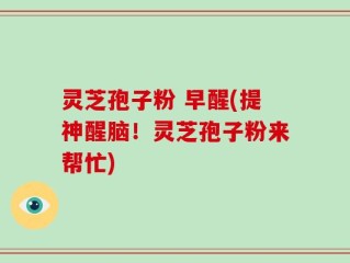 灵芝孢子粉 早醒(提神醒脑！灵芝孢子粉来帮忙)