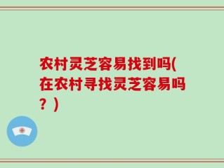 农村灵芝容易找到吗(在农村寻找灵芝容易吗？)