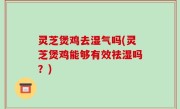 灵芝煲鸡去湿气吗(灵芝煲鸡能够有效祛湿吗？)