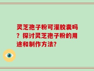 灵芝孢子粉可灌胶囊吗？探讨灵芝孢子粉的用途和制作方法？