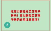 吃黛力新能吃灵芝孢子粉吗？黛力新和灵芝孢子粉的食用注意事项？