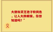大便和灵芝孢子粉同色，让人大跌眼镜，你想知道吗？”