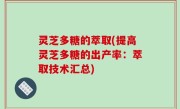 灵芝多糖的萃取(提高灵芝多糖的出产率：萃取技术汇总)
