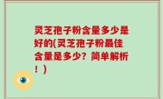 灵芝孢子粉含量多少是好的(灵芝孢子粉最佳含量是多少？简单解析！)