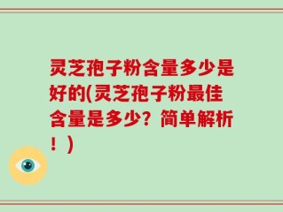灵芝孢子粉含量多少是好的(灵芝孢子粉最佳含量是多少？简单解析！)