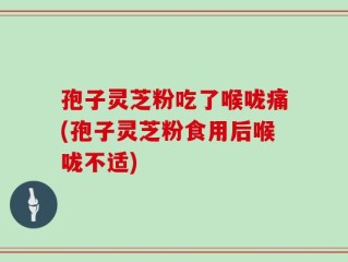 孢子灵芝粉吃了喉咙痛(孢子灵芝粉食用后喉咙不适)