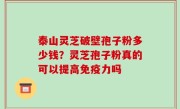 泰山灵芝破壁孢子粉多少钱？灵芝孢子粉真的可以提高免疫力吗
