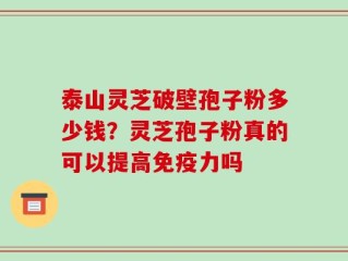 泰山灵芝破壁孢子粉多少钱？灵芝孢子粉真的可以提高免疫力吗