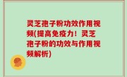 灵芝孢子粉功效作用视频(提高免疫力！灵芝孢子粉的功效与作用视频解析)