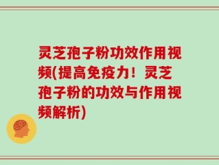 灵芝孢子粉功效作用视频(提高免疫力！灵芝孢子粉的功效与作用视频解析)