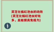 灵芝化橘红泡水的功效(灵芝化橘红泡水好处多，且能提高免疫力)