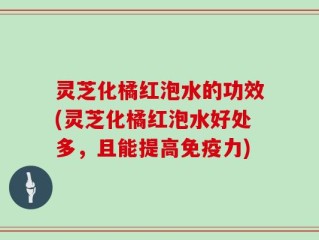 灵芝化橘红泡水的功效(灵芝化橘红泡水好处多，且能提高免疫力)