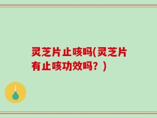 灵芝片止咳吗(灵芝片有止咳功效吗？)