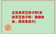 正百森灵芝孢子粉(百森灵芝孢子粉：强健身体，提高免疫力)