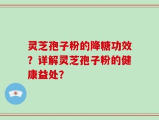 灵芝孢子粉的降糖功效？详解灵芝孢子粉的健康益处？