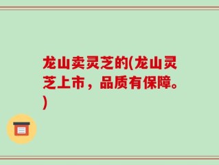 龙山卖灵芝的(龙山灵芝上市，品质有保障。)