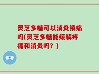灵芝多糖可以消炎镇痛吗(灵芝多糖能缓解疼痛和消炎吗？)