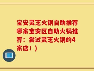 宝安灵芝火锅自助推荐哪家宝安区自助火锅推荐：尝试灵芝火锅的4家店！)