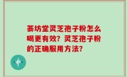 荟坊堂灵芝孢子粉怎么喝更有效？灵芝孢子粉的正确服用方法？